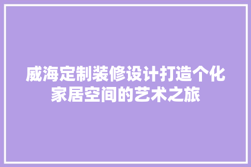 威海定制装修设计打造个化家居空间的艺术之旅