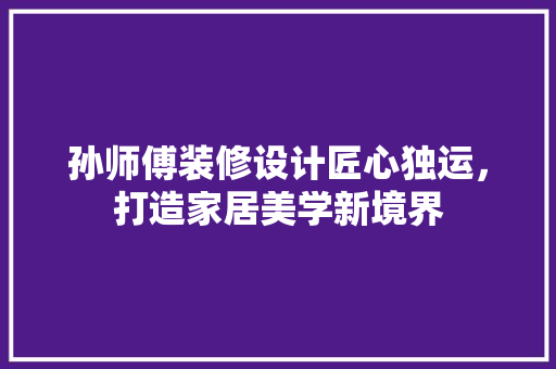孙师傅装修设计匠心独运，打造家居美学新境界
