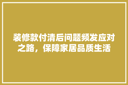 装修款付清后问题频发应对之路，保障家居品质生活