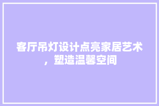 客厅吊灯设计点亮家居艺术，塑造温馨空间