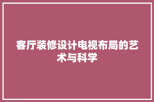 客厅装修设计电视布局的艺术与科学