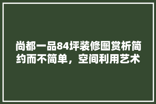 尚都一品84坪装修图赏析简约而不简单，空间利用艺术