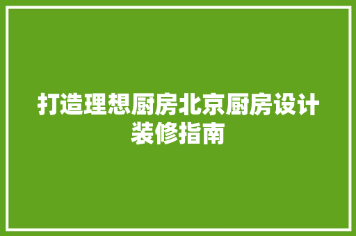 打造理想厨房北京厨房设计装修指南