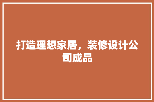 打造理想家居，装修设计公司成品