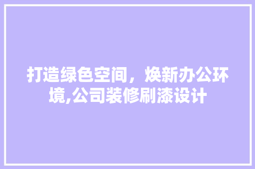 打造绿色空间，焕新办公环境,公司装修刷漆设计