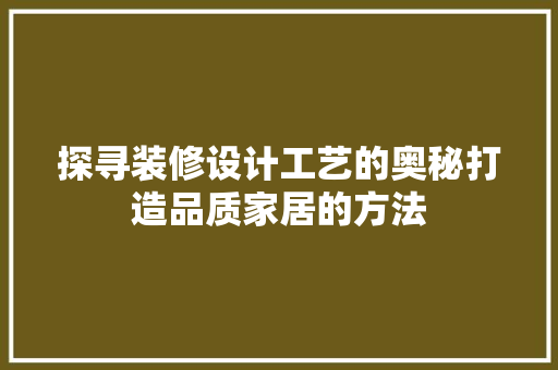 探寻装修设计工艺的奥秘打造品质家居的方法