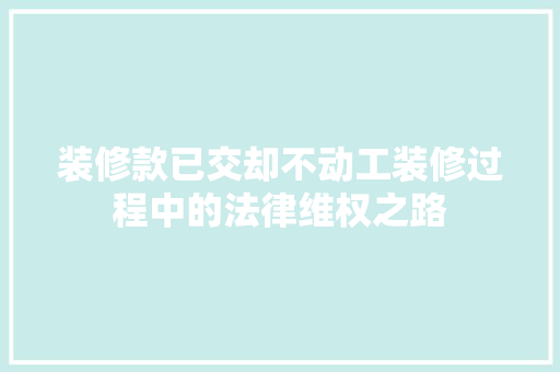 装修款已交却不动工装修过程中的法律维权之路  第1张