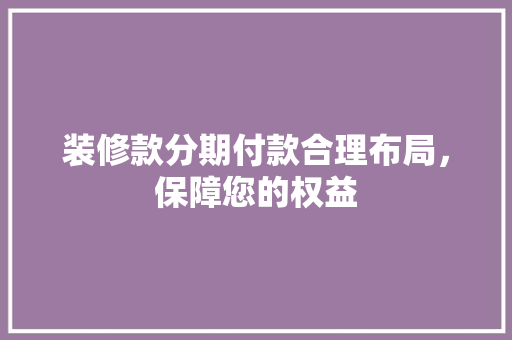 装修款分期付款合理布局，保障您的权益