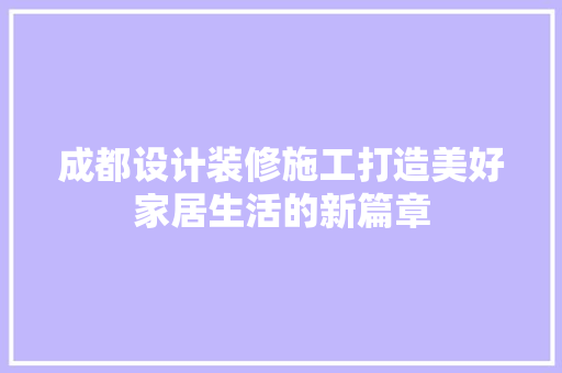 成都设计装修施工打造美好家居生活的新篇章