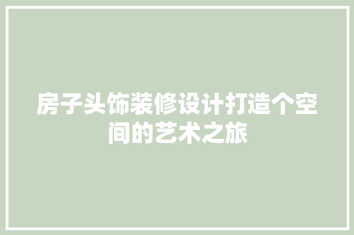 房子头饰装修设计打造个空间的艺术之旅