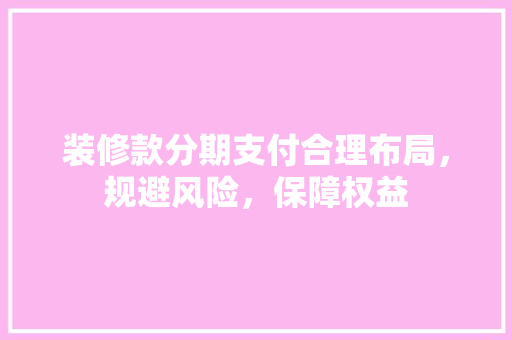 装修款分期支付合理布局，规避风险，保障权益