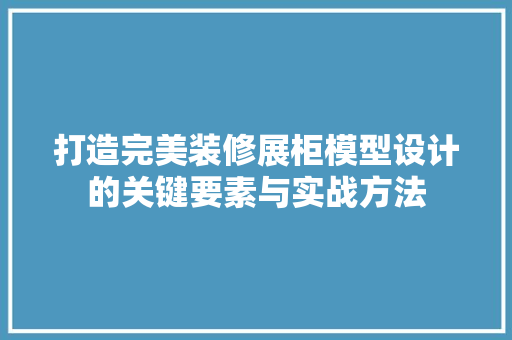 打造完美装修展柜模型设计的关键要素与实战方法