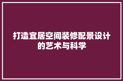 打造宜居空间装修配景设计的艺术与科学
