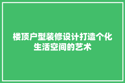 楼顶户型装修设计打造个化生活空间的艺术