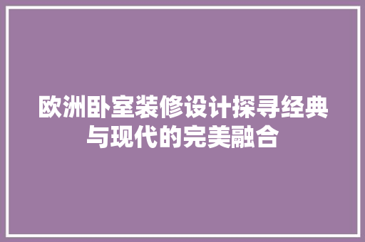 欧洲卧室装修设计探寻经典与现代的完美融合