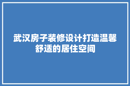武汉房子装修设计打造温馨舒适的居住空间