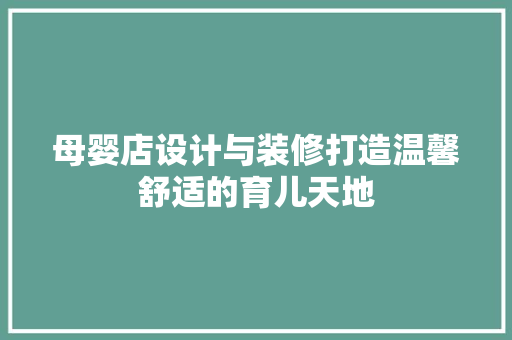 母婴店设计与装修打造温馨舒适的育儿天地