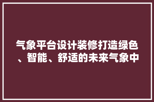 气象平台设计装修打造绿色、智能、舒适的未来气象中心