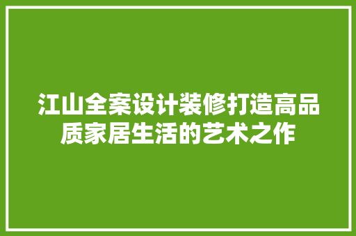 江山全案设计装修打造高品质家居生活的艺术之作