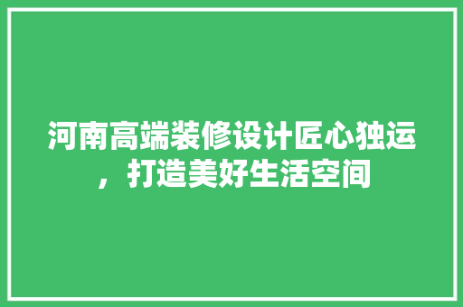 河南高端装修设计匠心独运，打造美好生活空间