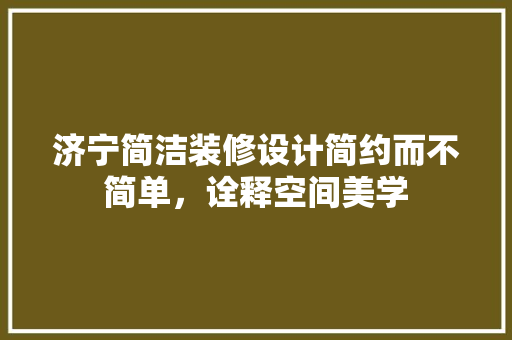 济宁简洁装修设计简约而不简单，诠释空间美学