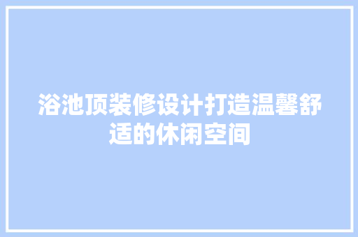 浴池顶装修设计打造温馨舒适的休闲空间