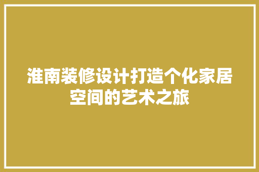淮南装修设计打造个化家居空间的艺术之旅