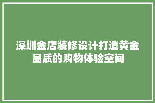 深圳金店装修设计打造黄金品质的购物体验空间