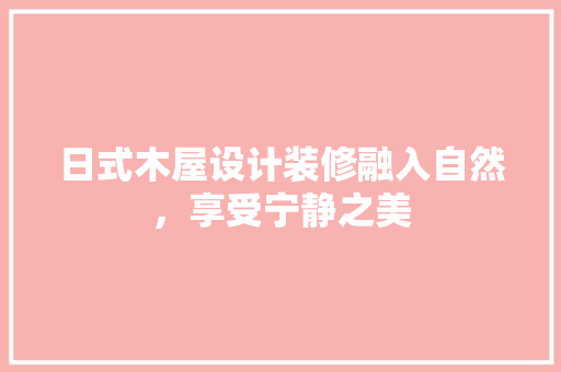日式木屋设计装修融入自然，享受宁静之美