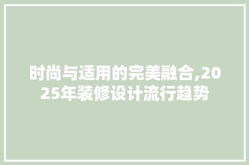 时尚与适用的完美融合,2025年装修设计流行趋势