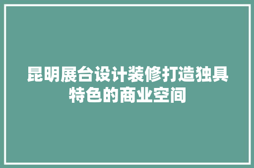 昆明展台设计装修打造独具特色的商业空间