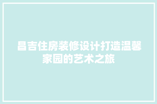 昌吉住房装修设计打造温馨家园的艺术之旅