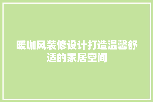 暖咖风装修设计打造温馨舒适的家居空间