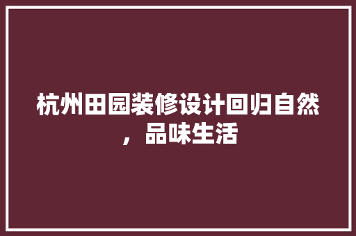 杭州田园装修设计回归自然，品味生活