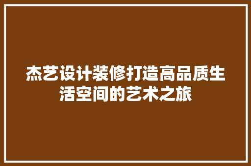 杰艺设计装修打造高品质生活空间的艺术之旅