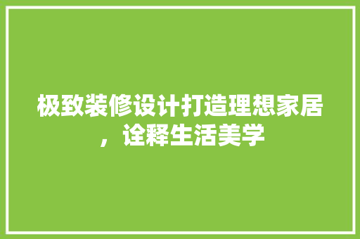极致装修设计打造理想家居，诠释生活美学