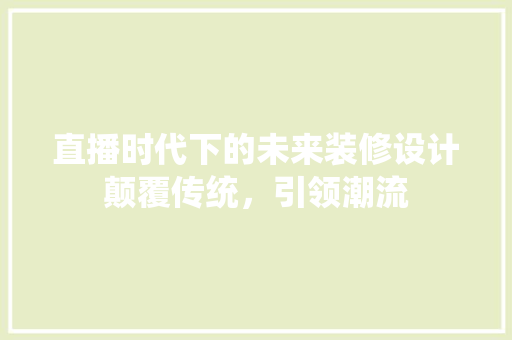 直播时代下的未来装修设计颠覆传统，引领潮流