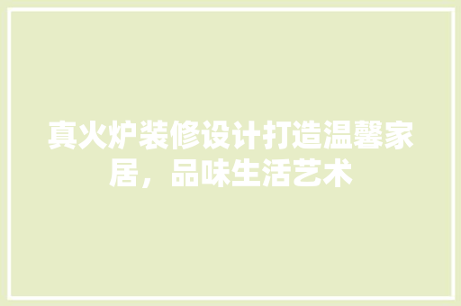 真火炉装修设计打造温馨家居，品味生活艺术