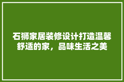 石狮家居装修设计打造温馨舒适的家，品味生活之美