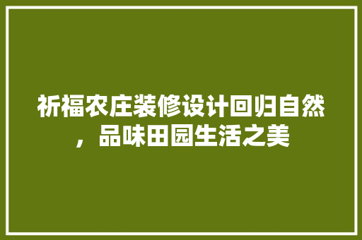 祈福农庄装修设计回归自然，品味田园生活之美