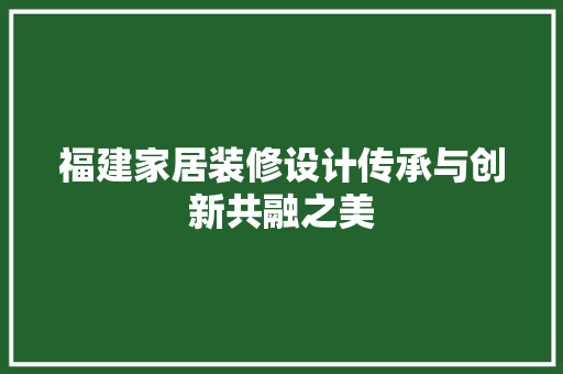 福建家居装修设计传承与创新共融之美