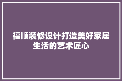福顺装修设计打造美好家居生活的艺术匠心