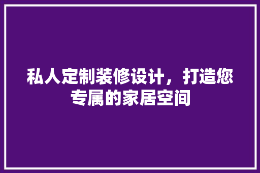私人定制装修设计，打造您专属的家居空间