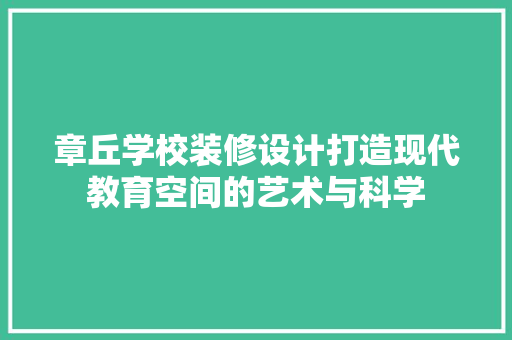 章丘学校装修设计打造现代教育空间的艺术与科学