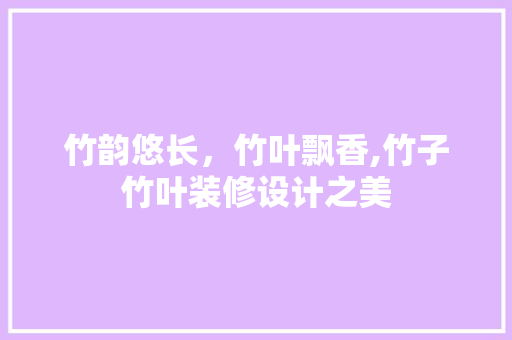 竹韵悠长，竹叶飘香,竹子竹叶装修设计之美