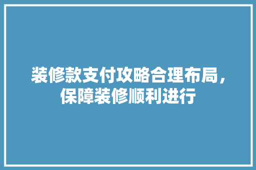 装修款支付攻略合理布局，保障装修顺利进行