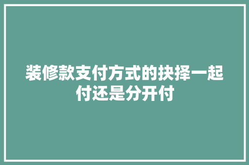 装修款支付方式的抉择一起付还是分开付  第1张