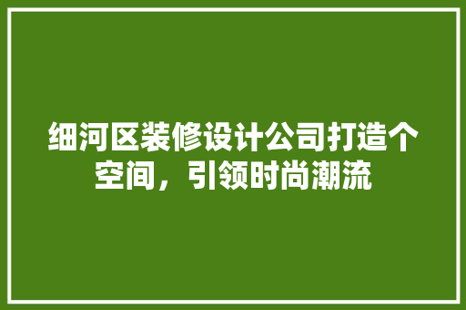 细河区装修设计公司打造个空间，引领时尚潮流