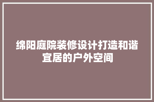 绵阳庭院装修设计打造和谐宜居的户外空间