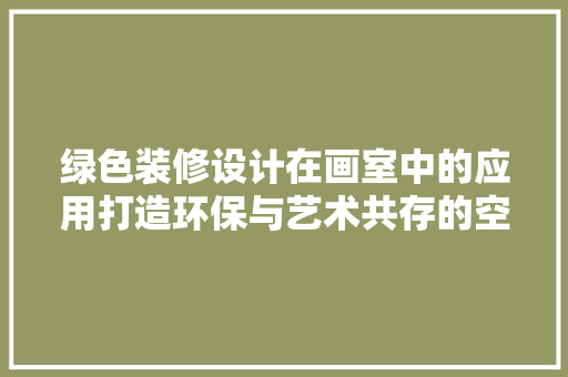 绿色装修设计在画室中的应用打造环保与艺术共存的空间